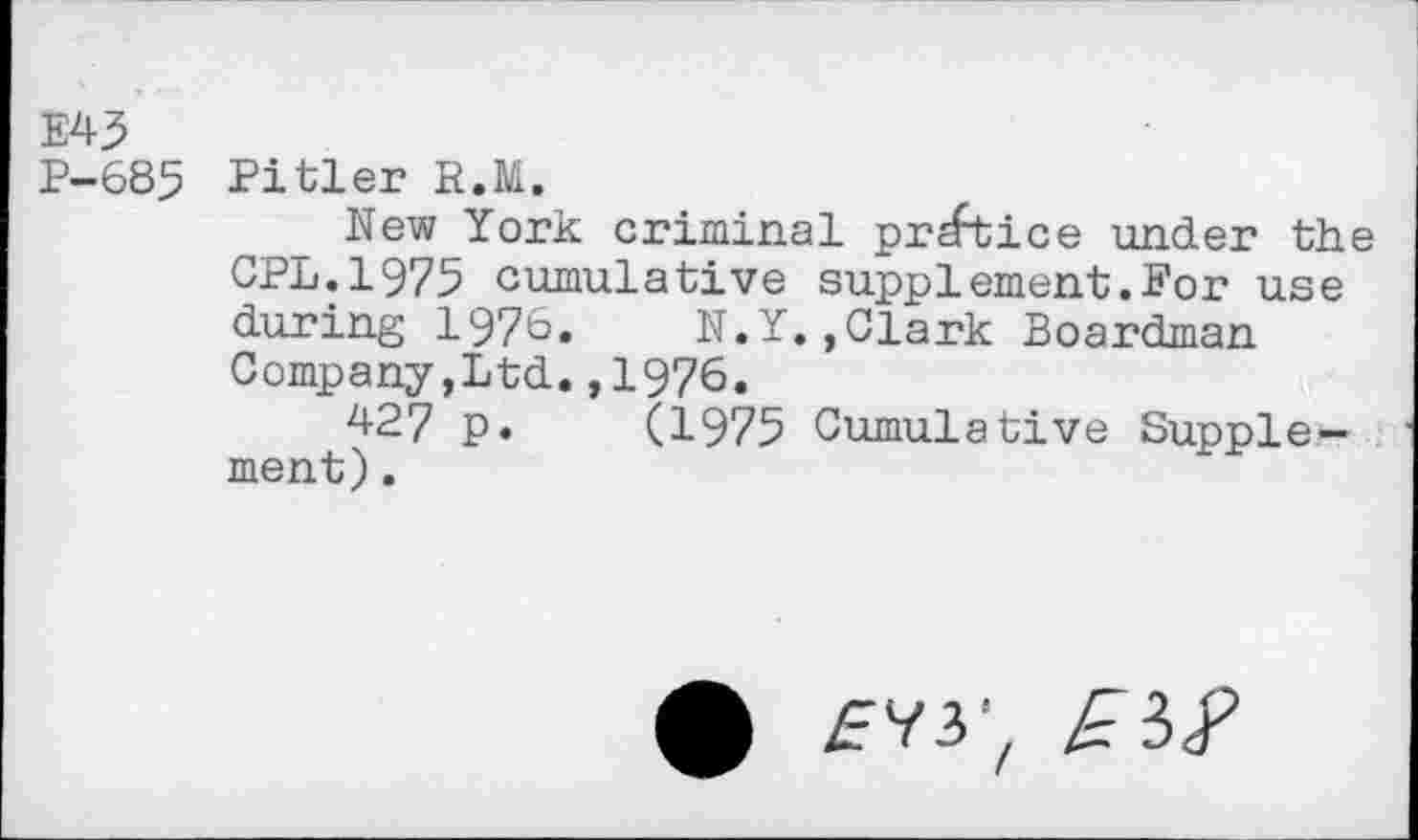 ﻿E45
P-685 Pitler R.M.
New York criminal pr^tice under the GPL.1975 cumulative supplement.For use during 1976. N.Y.,Clark Boardman Company,Ltd.,1976.
427 p. (1975 Cumulative Supplement) .
